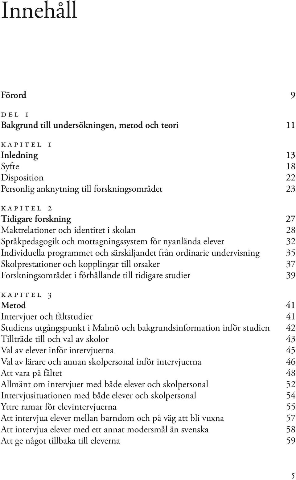kopplingar till orsaker 37 Forskningsområdet i förhållande till tidigare studier 39 kapitel 3 Metod 41 Intervjuer och fältstudier 41 Studiens utgångspunkt i Malmö och bakgrundsinformation inför