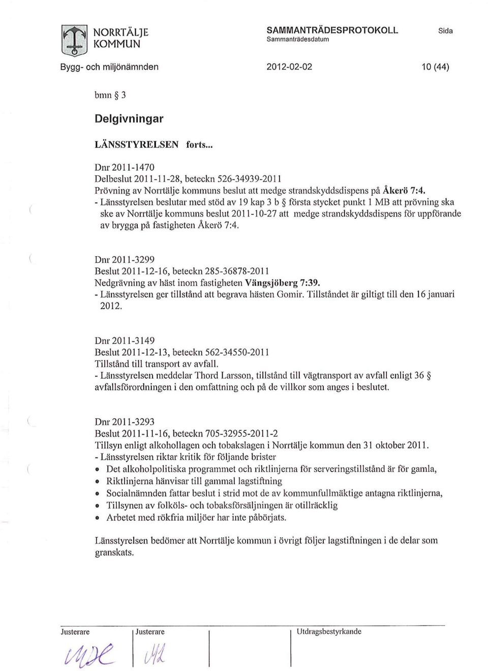 - Länsstyrelsen beslutar med stöd av 19 kap 3 b första styket punkt 1 MB att prövning ska ske av Nrrtälje kmmuns beslut 2011-10-27 att medge strandskyddsdispens för uppförande av brygga på