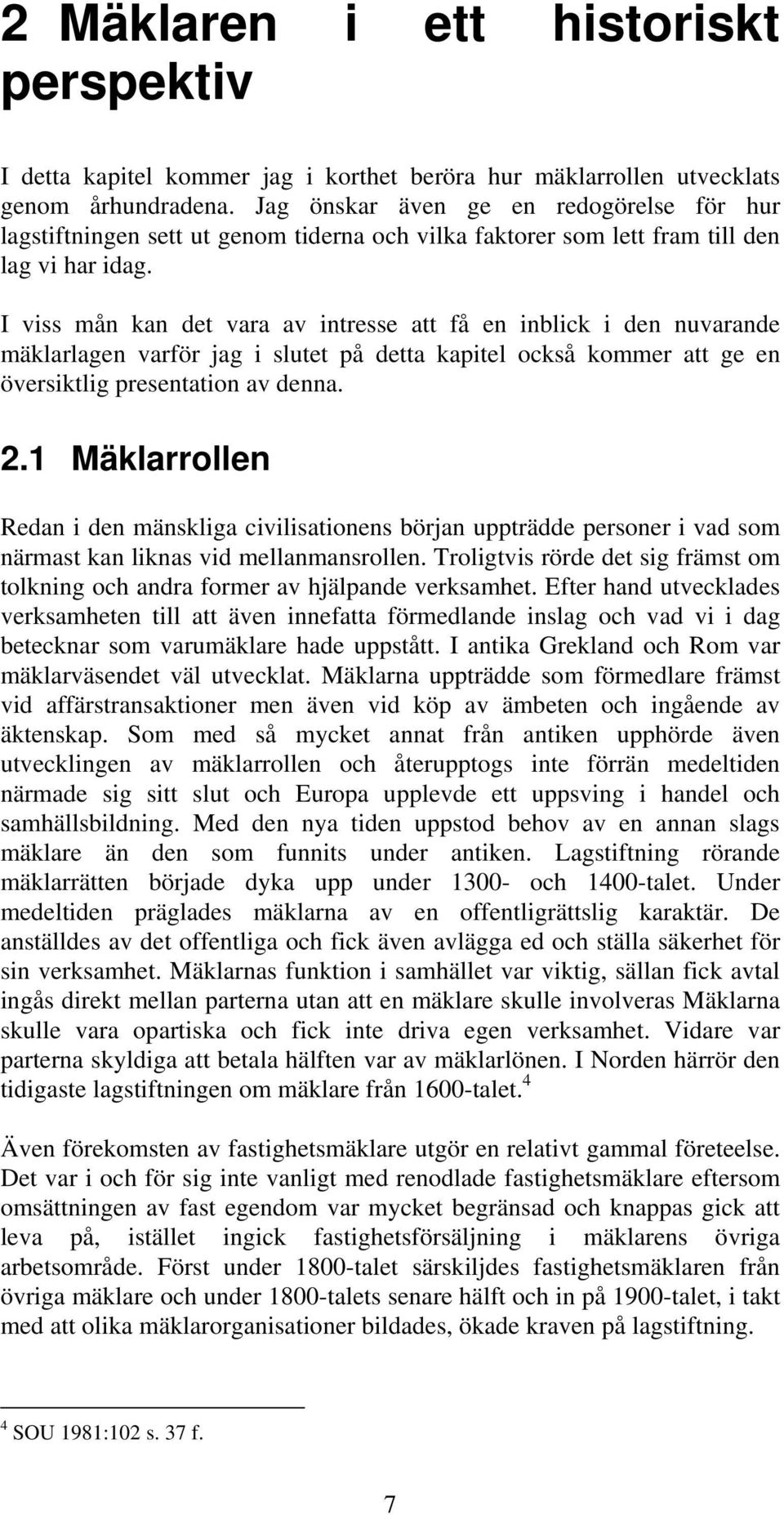 I viss mån kan det vara av intresse att få en inblick i den nuvarande mäklarlagen varför jag i slutet på detta kapitel också kommer att ge en översiktlig presentation av denna. 2.