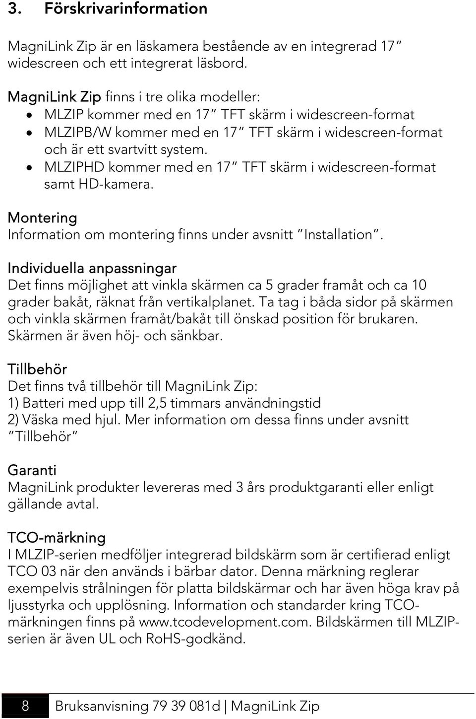 MLZIPHD kommer med en 17 TFT skärm i widescreen-format samt HD-kamera. Montering Information om montering finns under avsnitt Installation.