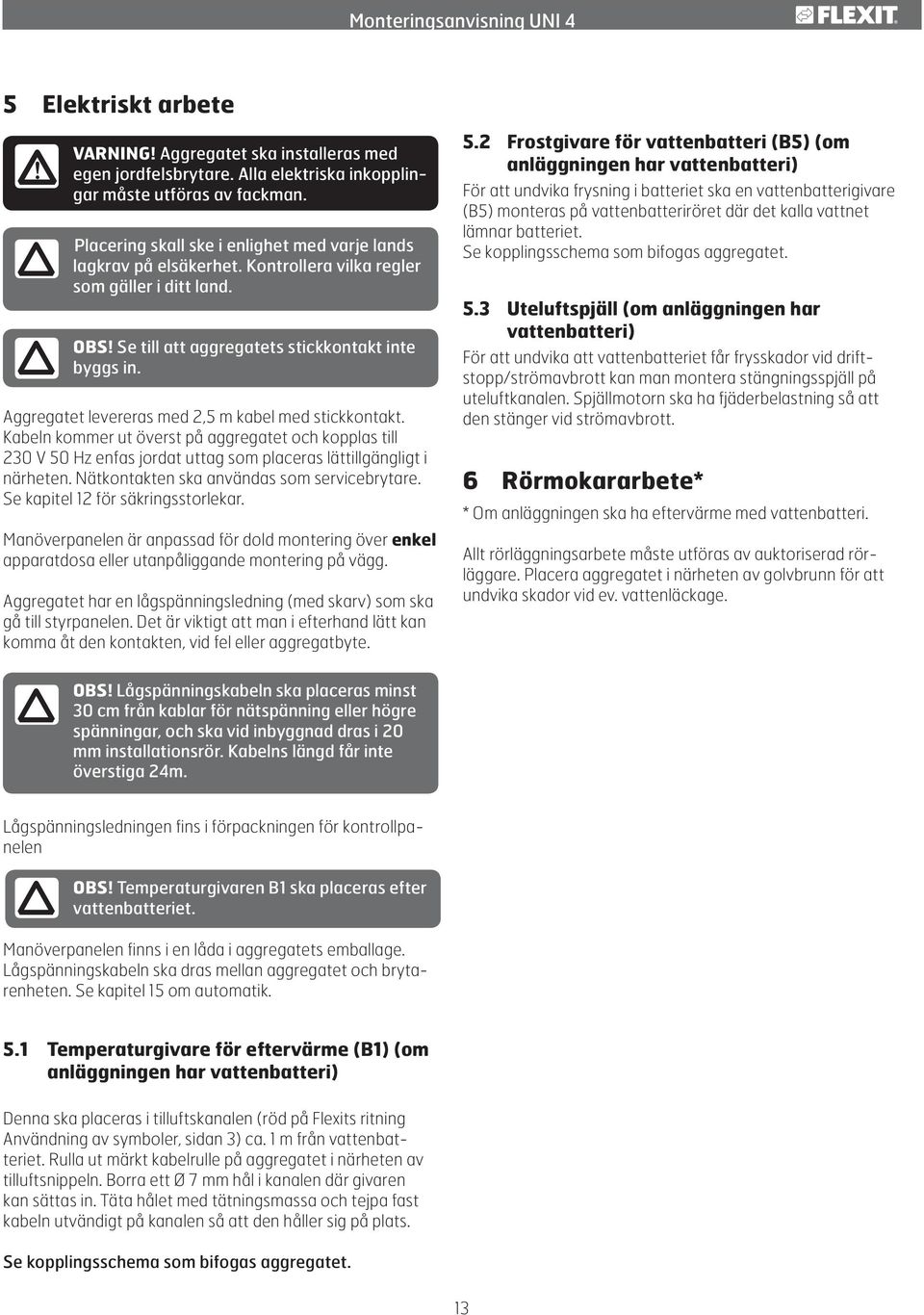 Aggregatet levereras med 2,5 m kabel med stickkontakt. Kabeln kommer ut överst på aggregatet och kopplas till 230 V 50 Hz enfas jordat uttag som placeras lättillgängligt i närheten.