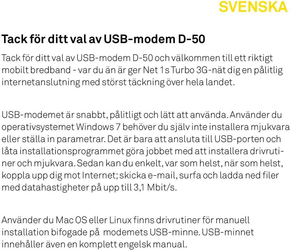 Använder du operativsystemet Windows 7 behöver du själv inte installera mjukvara eller ställa in parametrar.