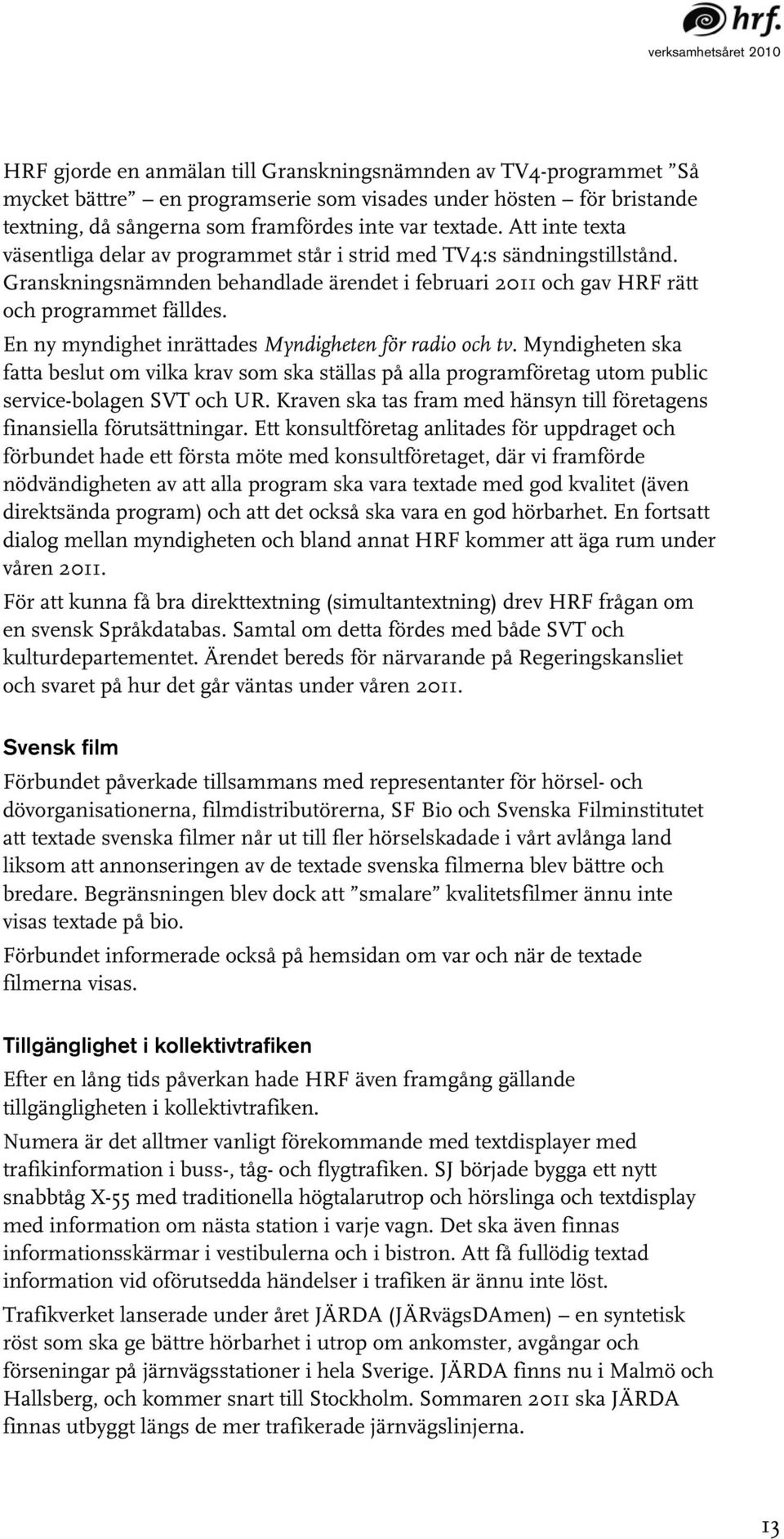 En ny myndighet inrättades Myndigheten för radio och tv. Myndigheten ska fatta beslut om vilka krav som ska ställas på alla programföretag utom public service-bolagen SVT och UR.