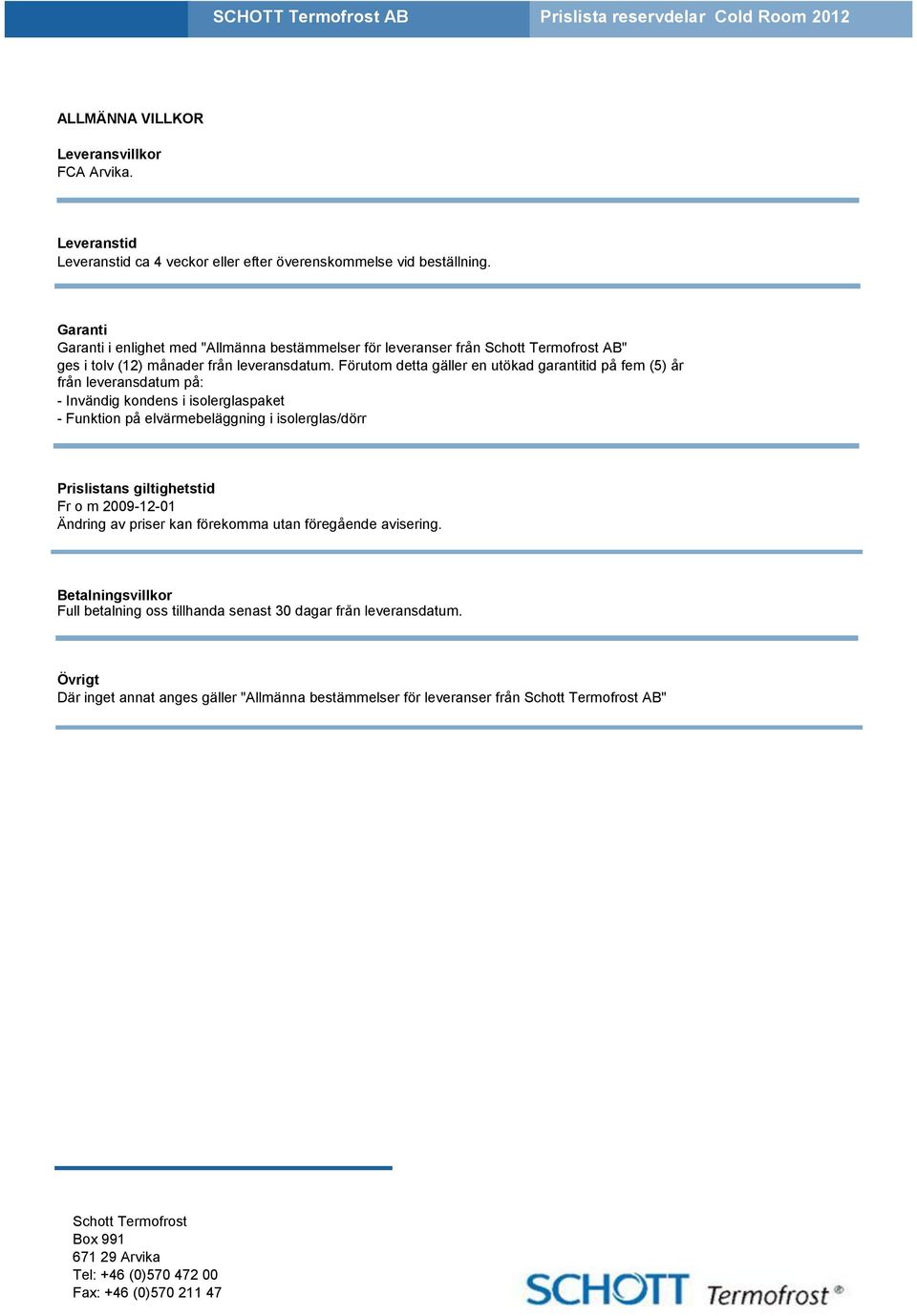 Förutom detta gäller en utökad garantitid på fem (5) år från leveransdatum på: - Invändig kondens i isolerglaspaket - Funktion på elvärmebeläggning i isolerglas/dörr