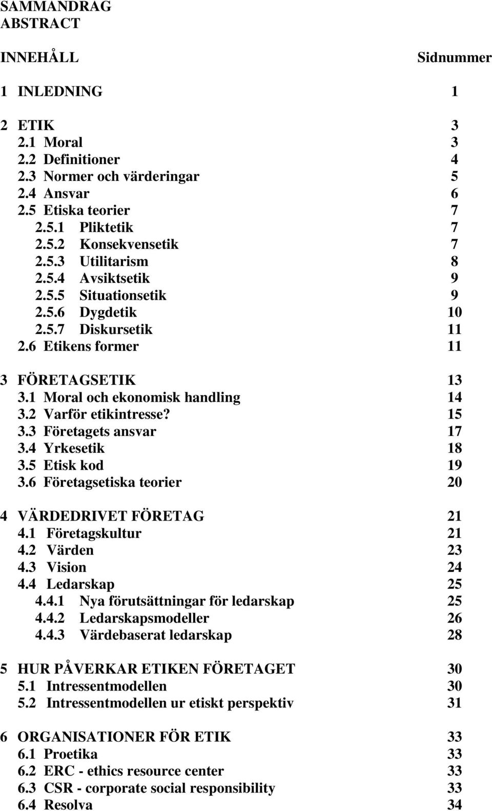 15 3.3 Företagets ansvar 17 3.4 Yrkesetik 18 3.5 Etisk kod 19 3.6 Företagsetiska teorier 20 4 VÄRDEDRIVET FÖRETAG 21 4.1 Företagskultur 21 4.2 Värden 23 4.3 Vision 24 4.4 Ledarskap 25 4.4.1 Nya förutsättningar för ledarskap 25 4.