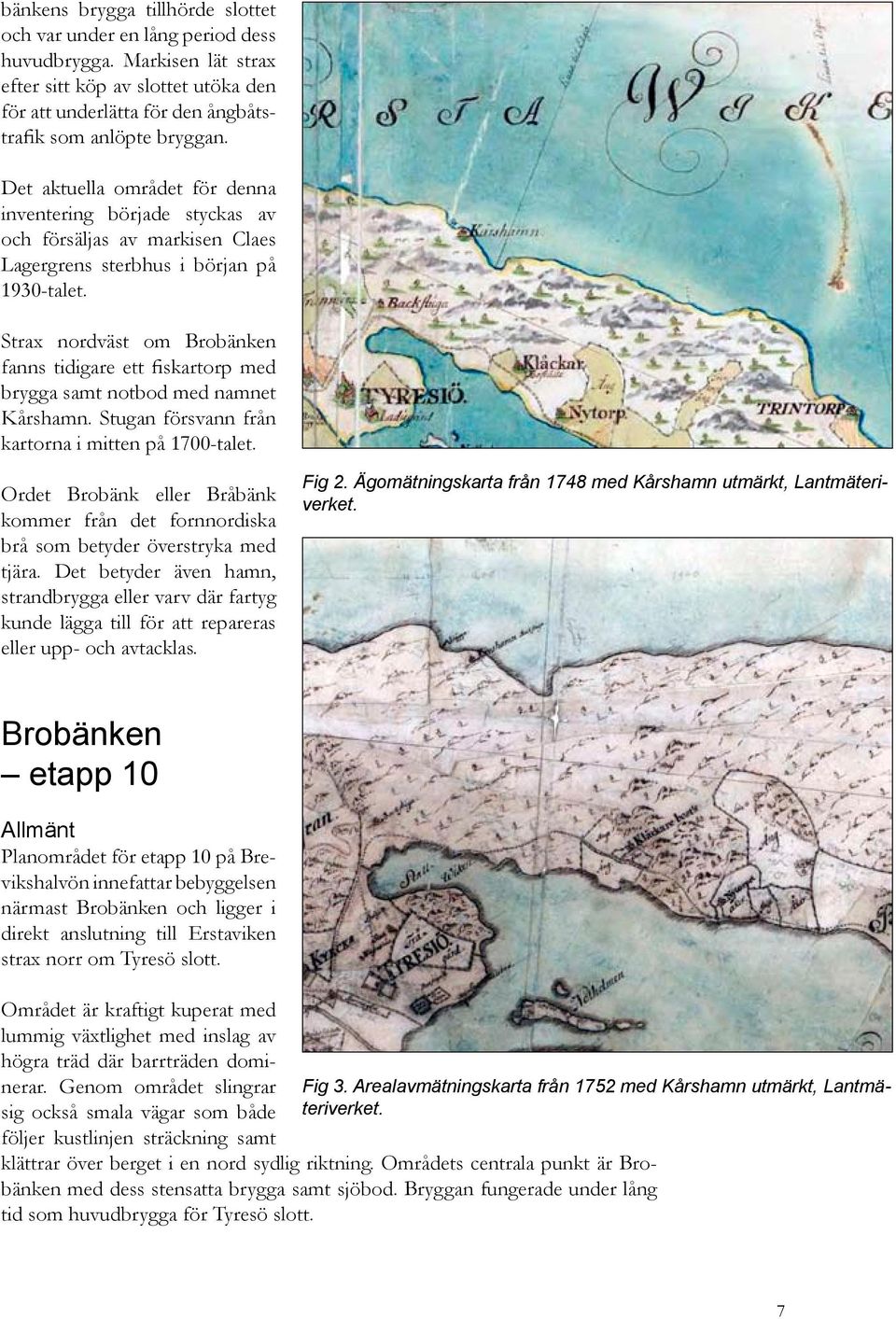 Strax nordväst om Brobänken fanns tidigare ett fiskartorp med brygga samt notbod med namnet Kårshamn. Stugan försvann från kartorna i mitten på 1700-talet.