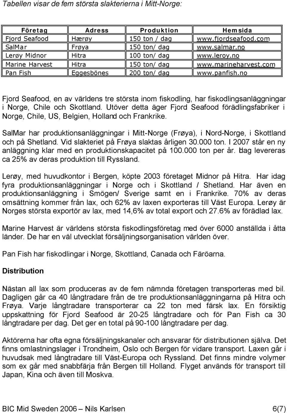 no Fjord Seafood, en av världens tre största inom fiskodling, har fiskodlingsanläggningar i Norge, Chile och Skottland.