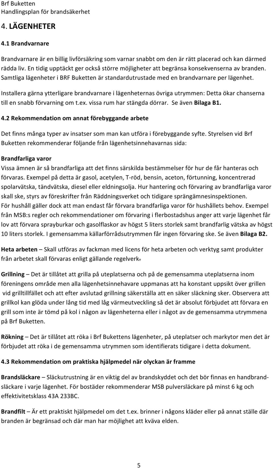 Installera gärna ytterligare brandvarnare i lägenheternas övriga utrymmen: Detta ökar chanserna till en snabb förvarning om t.ex. vissa rum har stängda dörrar. Se även Bilaga B1. 4.