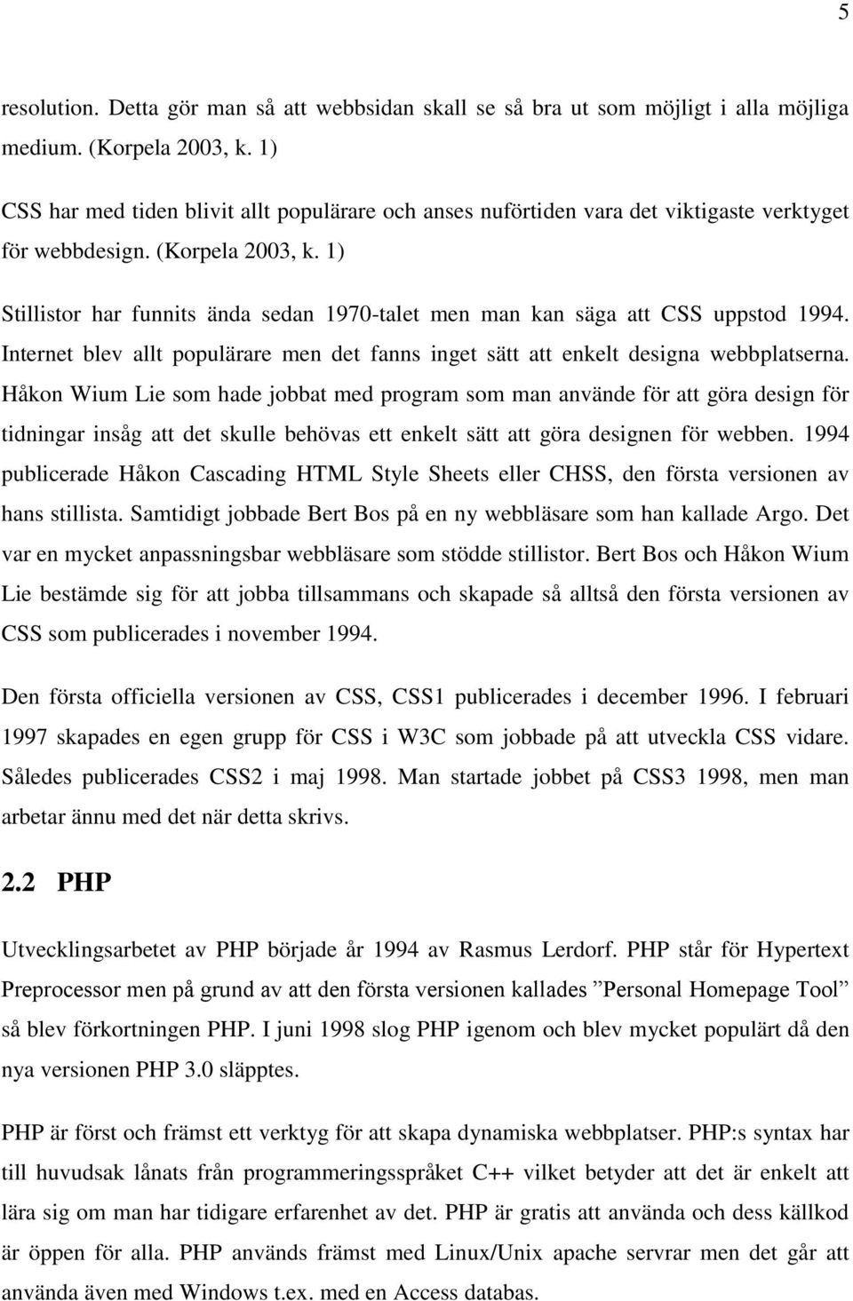 1) Stillistor har funnits ända sedan 1970-talet men man kan säga att CSS uppstod 1994. Internet blev allt populärare men det fanns inget sätt att enkelt designa webbplatserna.