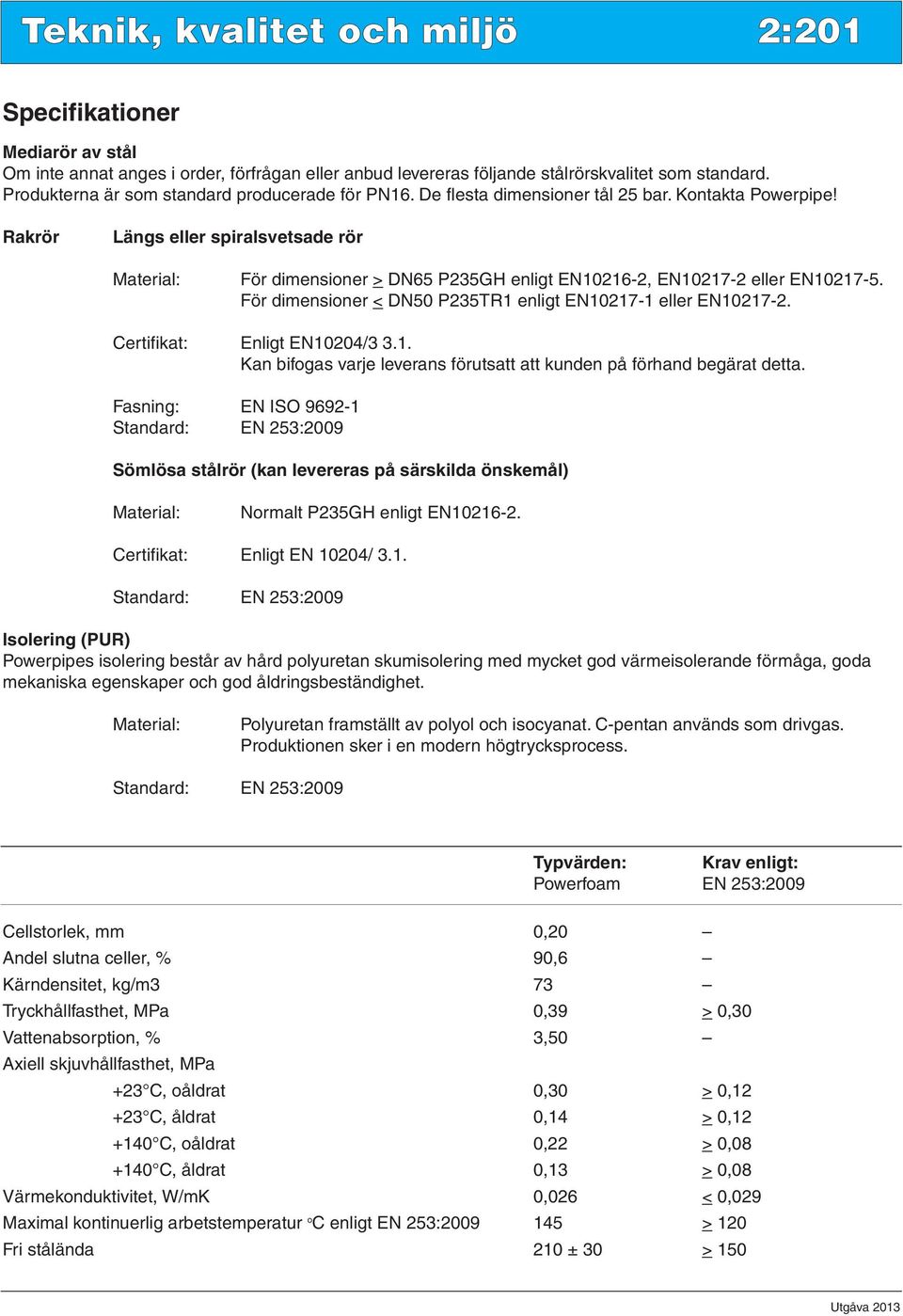 Rakrör Längs eller spiralsvetsade rör Material: För dimensioner > DN65 P235GH enligt EN10216-2, EN10217-2 eller EN10217-5. För dimensioner < DN50 P235TR1 enligt EN10217-1 eller EN10217-2.