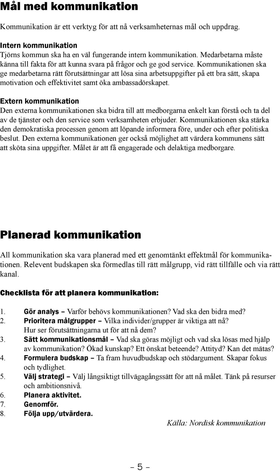 Kommunikationen ska ge medarbetarna rätt förutsättningar att lösa sina arbetsuppgifter på ett bra sätt, skapa motivation och effektivitet samt öka ambassadörskapet.