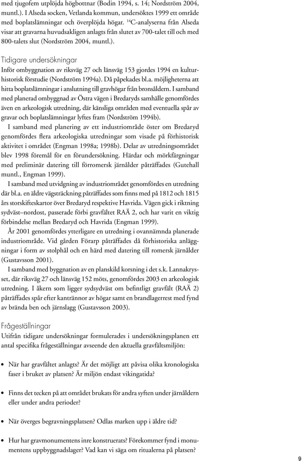 Tidigare undersökningar Inför ombyggnation av riksväg 27 och länsväg 153 gjordes 1994 en kulturhistorisk förstudie (Nordström 1994a). Då påpekades bl.a. möjligheterna att hitta boplatslämningar i anslutning till gravhögar från bronsåldern.