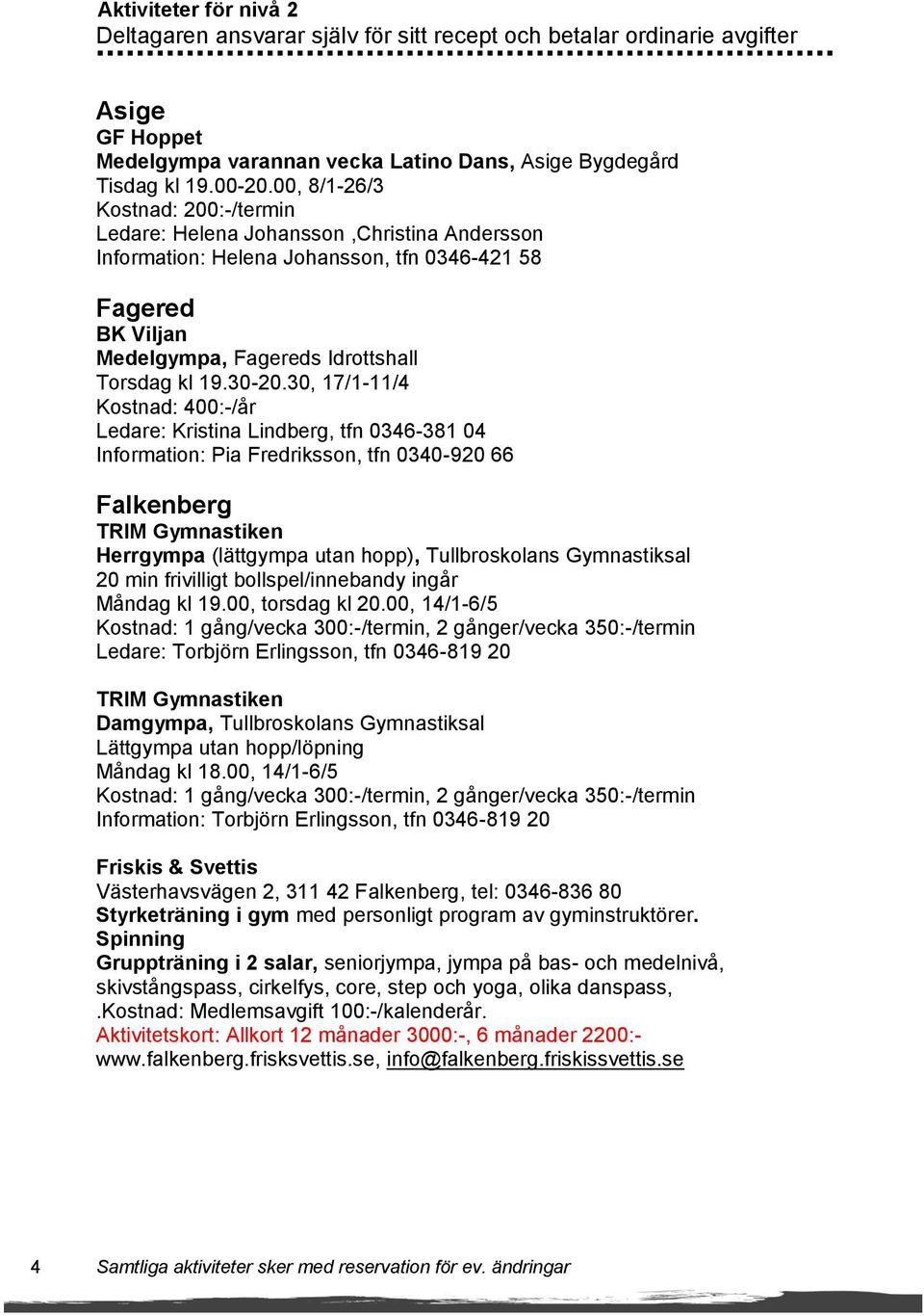 30, 17/1-11/4 Kostnad: 400:-/år Ledare: Kristina Lindberg, tfn 0346-381 04 Information: Pia Fredriksson, tfn 0340-920 66 Falkenberg TRIM Gymnastiken Herrgympa (lättgympa utan hopp), Tullbroskolans