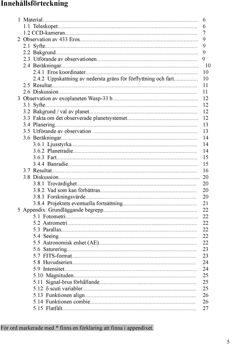 .. 3.4 Planering... 3.5 Utförande av observation... 3.6 Beräkningar... 3.6.1 Ljusstyrka... 3.6.2 Planetradie... 3.6.3 Fart... 3.4.4 Banradie... 3.7 Resultat... 3.8 Diskussion... 3.8.1 Trovärdighet... 3.8.2 Vad som kan förbättras.