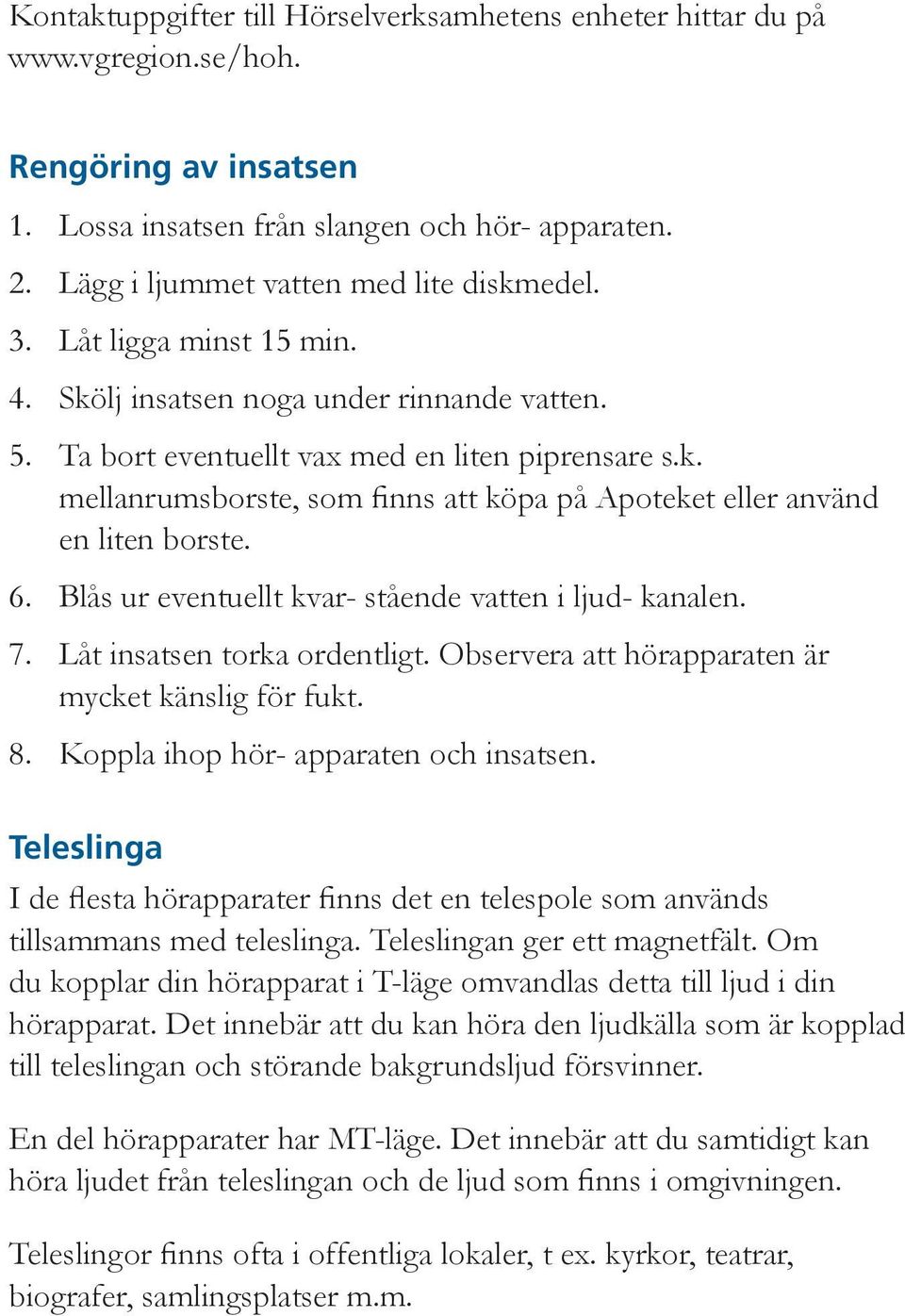 6. Blås ur eventuellt kvar- stående vatten i ljud- kanalen. 7. Låt insatsen torka ordentligt. Observera att hörapparaten är mycket känslig för fukt. 8. Koppla ihop hör- apparaten och insatsen.