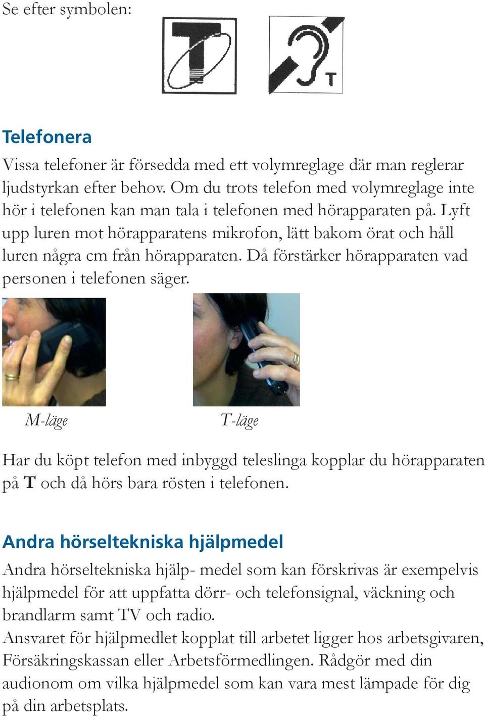 Lyft upp luren mot hörapparatens mikrofon, lätt bakom örat och håll luren några cm från hörapparaten. Då förstärker hörapparaten vad personen i telefonen säger.