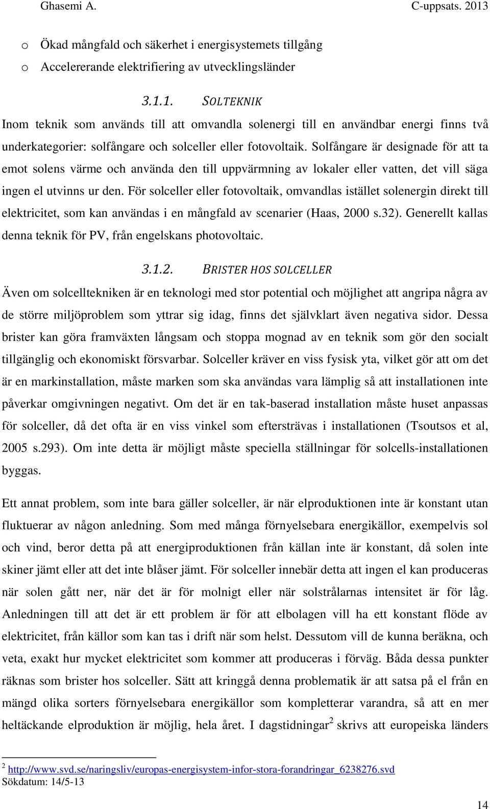 Solfångare är designade för att ta emot solens värme och använda den till uppvärmning av lokaler eller vatten, det vill säga ingen el utvinns ur den.