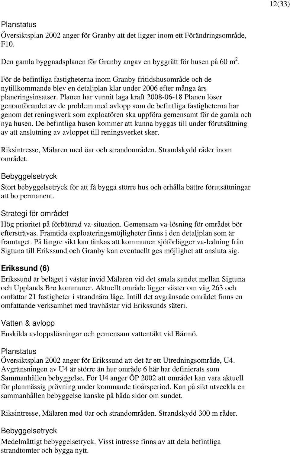 Planen har vunnit laga kraft 2008-06-18 Planen löser genomförandet av de problem med avlopp som de befintliga fastigheterna har genom det reningsverk som exploatören ska uppföra gemensamt för de