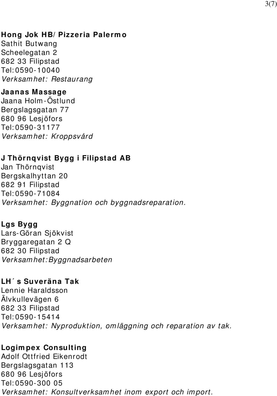 Lgs Bygg Lars-Göran Sjökvist Bryggaregatan 2 Q Verksamhet:Byggnadsarbeten LH s Suveräna Tak Lennie Haraldsson Älvkullevägen 6 Tel:0590-15414 Verksamhet: Nyproduktion,