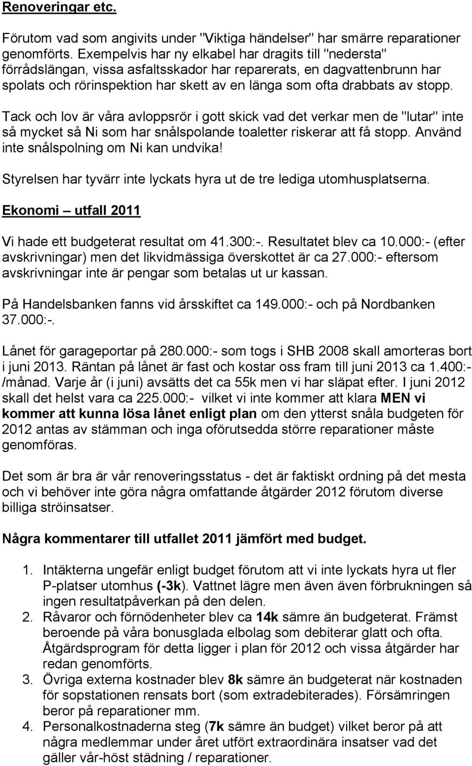 stopp. Tack och lov är våra avloppsrör i gott skick vad det verkar men de "lutar" inte så mycket så Ni som har snålspolande toaletter riskerar att få stopp. Använd inte snålspolning om Ni kan undvika!