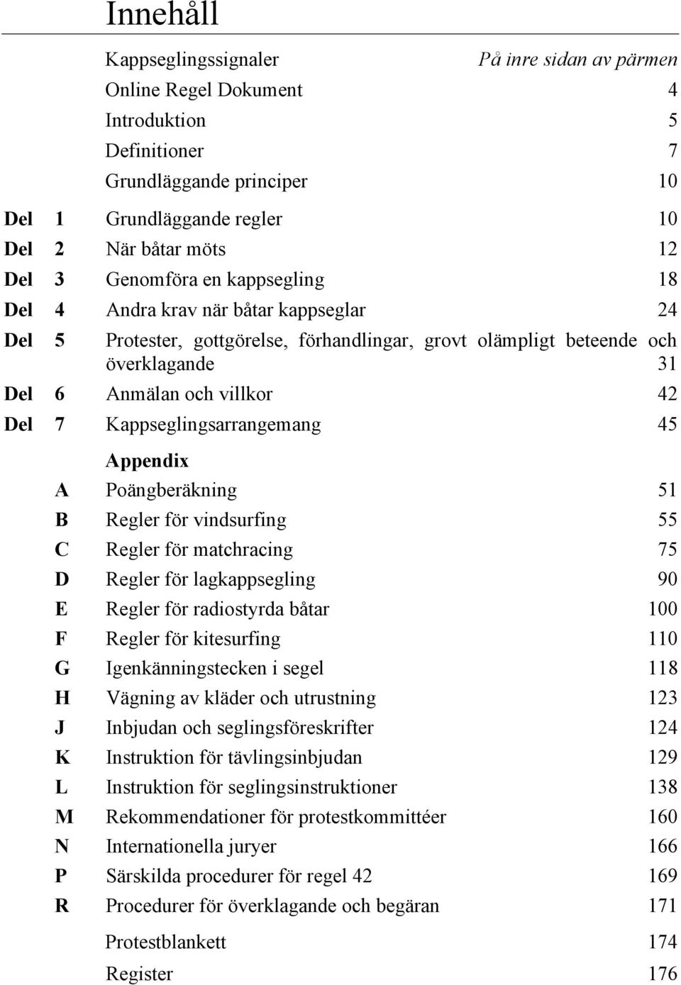 Kappseglingsarrangemang 45 Appendix A Poängberäkning 51 B Regler för vindsurfing 55 C Regler för matchracing 75 D Regler för lagkappsegling 90 E Regler för radiostyrda båtar 100 F Regler för