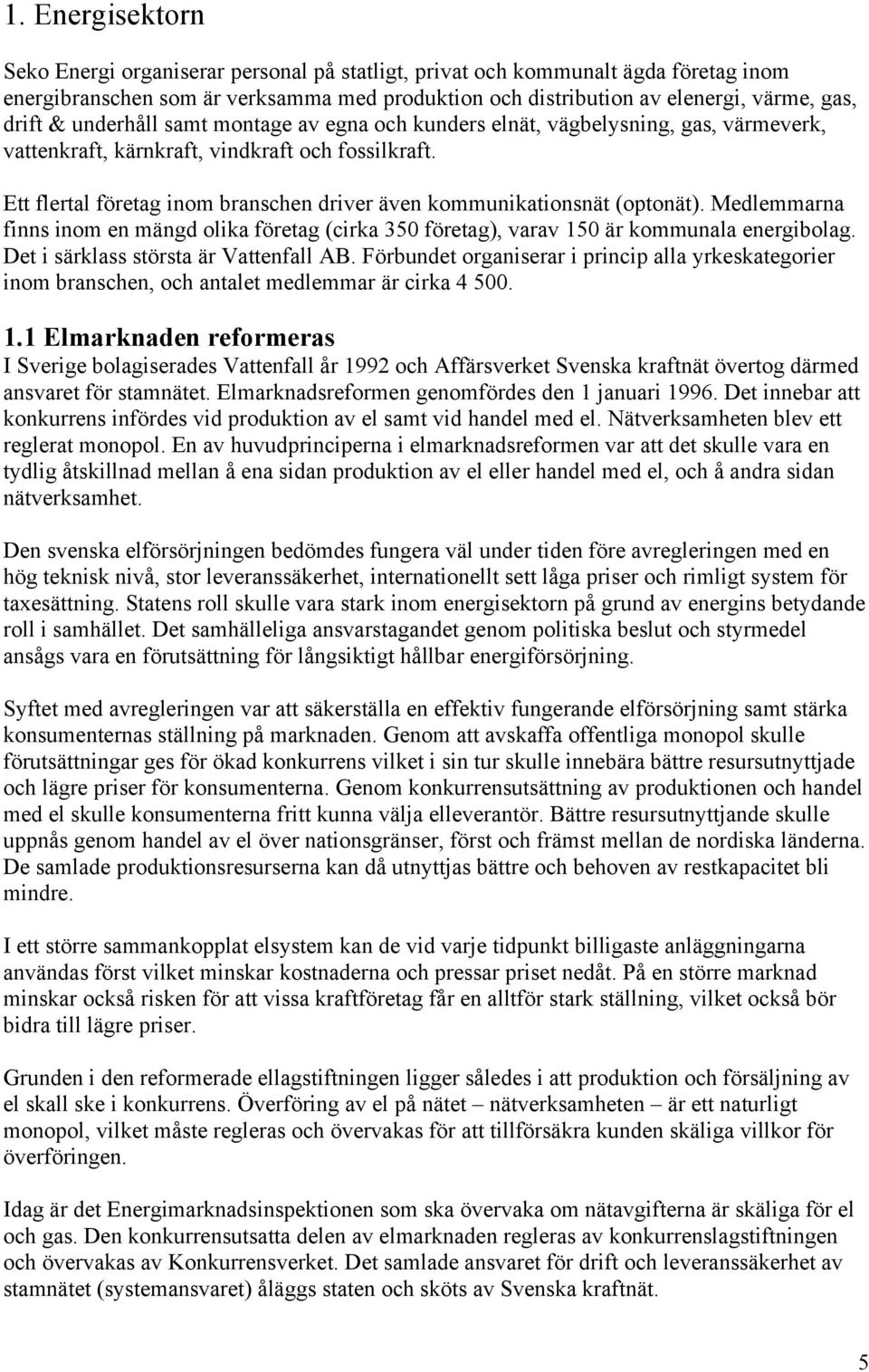 Ett flertal företag inom branschen driver även kommunikationsnät (optonät). Medlemmarna finns inom en mängd olika företag (cirka 350 företag), varav 150 är kommunala energibolag.