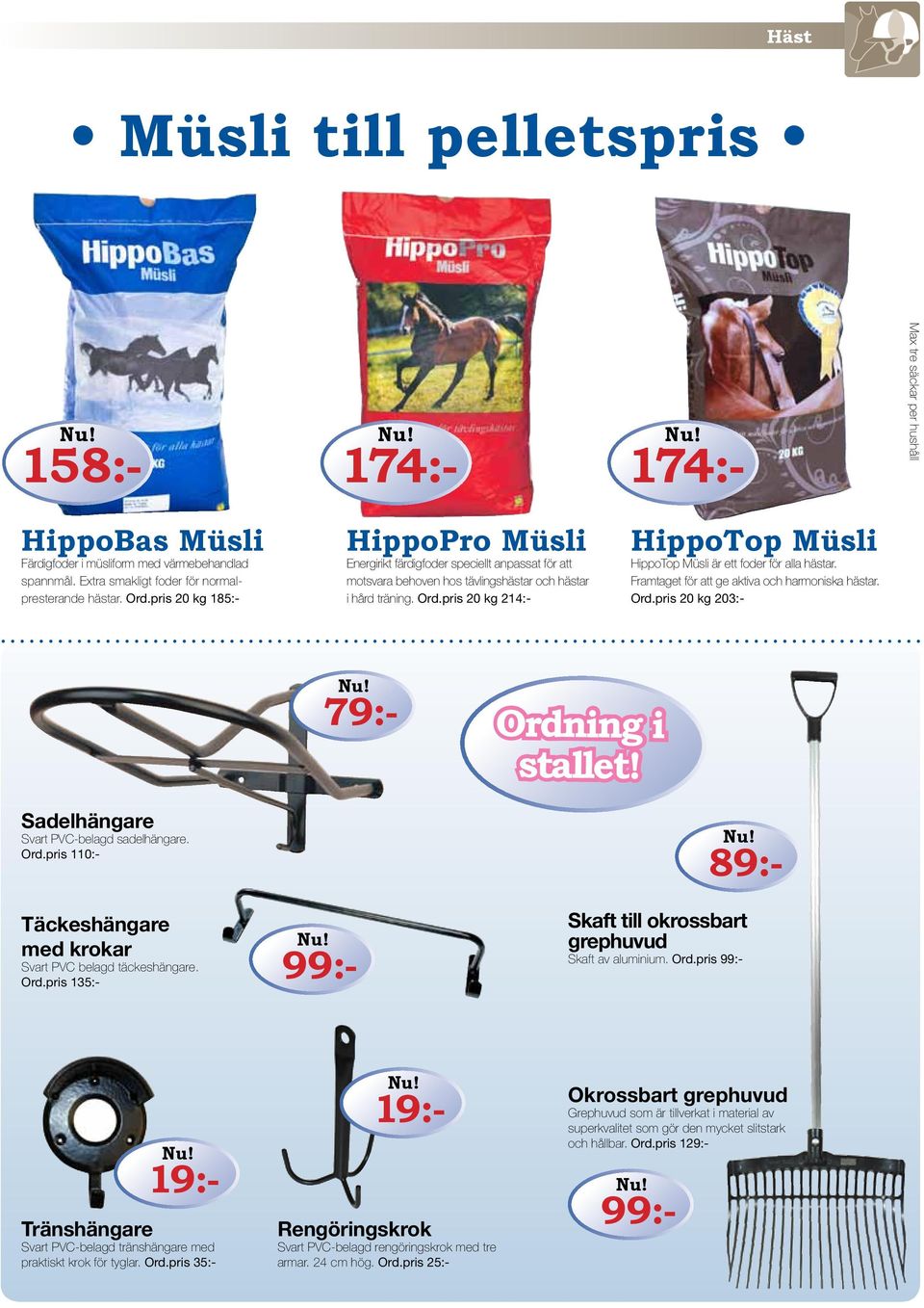 pris 20 kg 214:- HippoTop Müsli HippoTop Müsli är ett foder för alla hästar. Framtaget för att ge aktiva och harmoniska hästar. Ord.pris 20 kg 203:- Sadelhängare Svart PVC-belagd sadelhängare. Ord.pris 110:- 79:- Ordning i stallet!