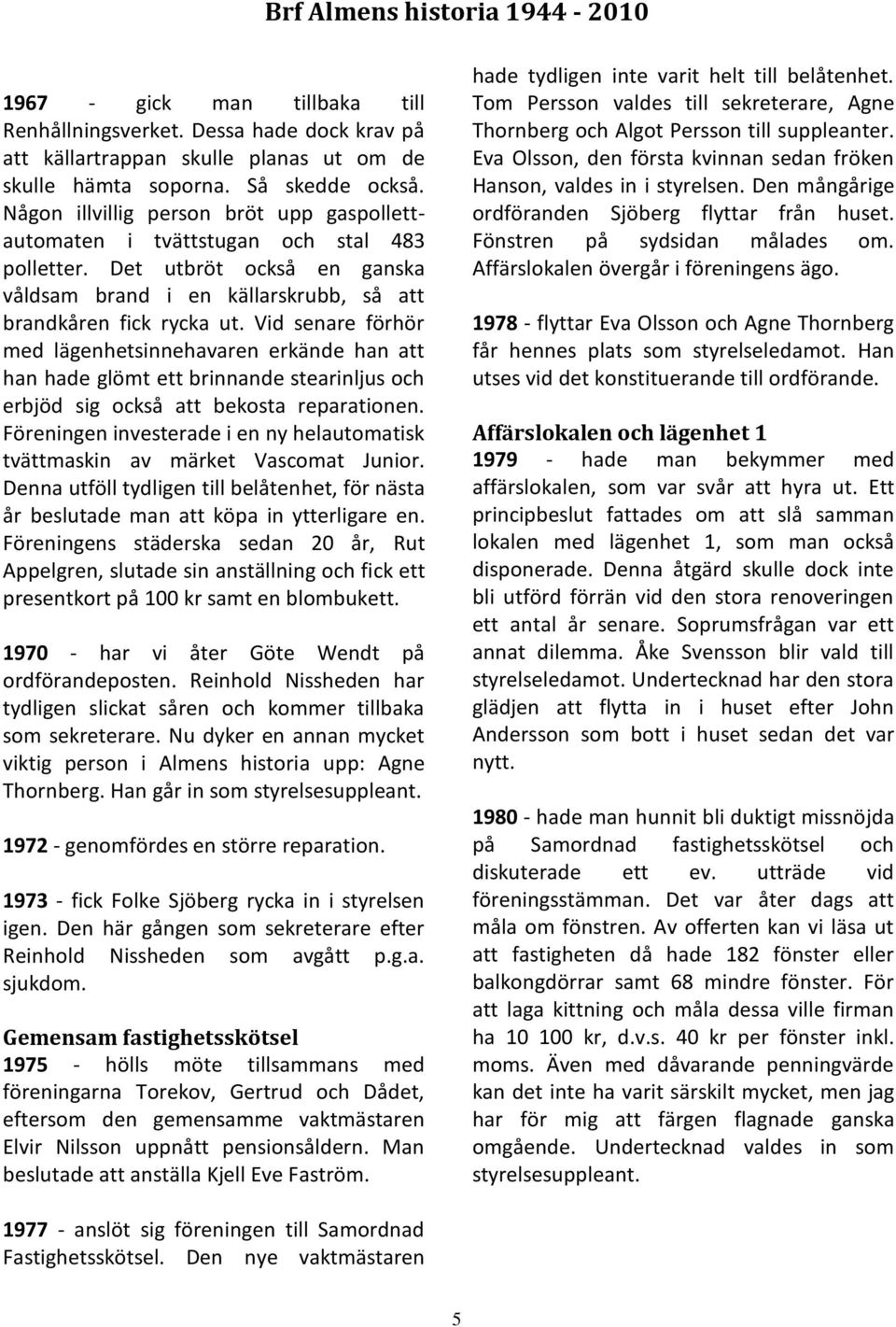 Vid senare förhör med lägenhetsinnehavaren erkände han att han hade glömt ett brinnande stearinljus och erbjöd sig också att bekosta reparationen.