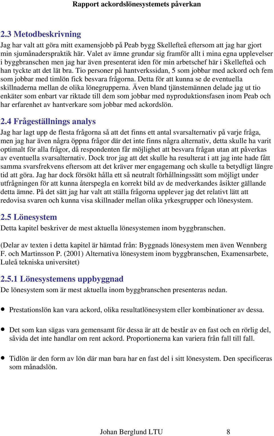 Tio personer på hantverkssidan, 5 som jobbar med ackord och fem som jobbar med timlön fick besvara frågorna. Detta för att kunna se de eventuella skillnaderna mellan de olika lönegrupperna.