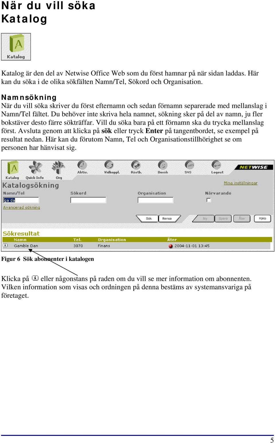 Du behöver inte skriva hela namnet, sökning sker på del av namn, ju fler bokstäver desto färre sökträffar. Vill du söka bara på ett förnamn ska du trycka mellanslag först.