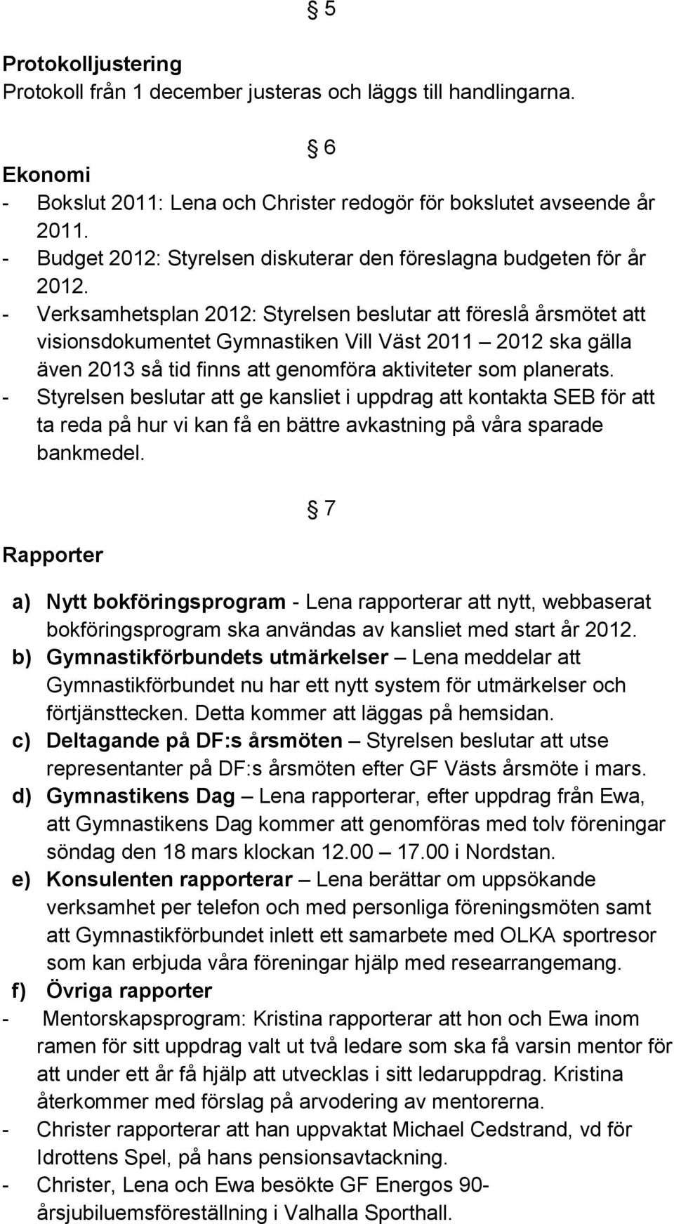 - Verksamhetsplan 2012: Styrelsen beslutar att föreslå årsmötet att visionsdokumentet Gymnastiken Vill Väst 2011 2012 ska gälla även 2013 så tid finns att genomföra aktiviteter som planerats.