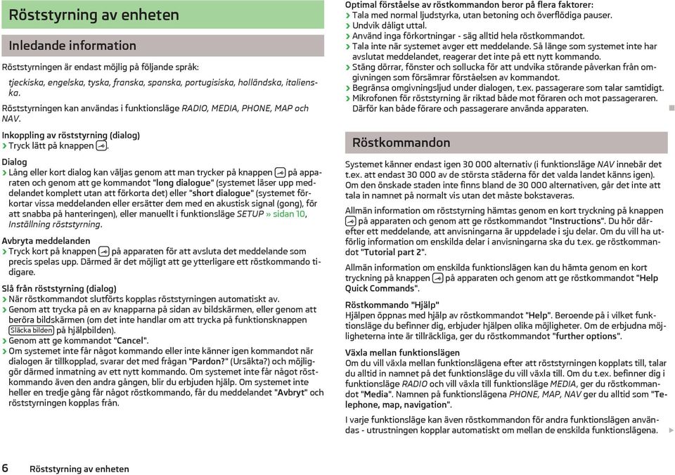 Dialog Lång eller kort dialog kan väljas genom att man trycker på knappen på apparaten och genom att ge kommandot "long dialogue" (systemet läser upp meddelandet komplett utan att förkorta det) eller