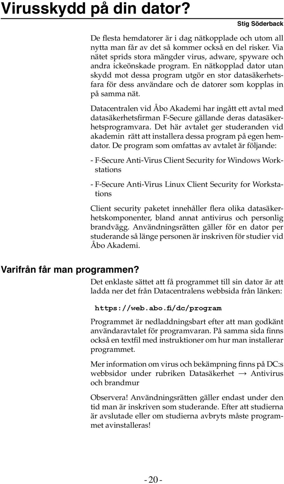 En nätkopplad dator utan skydd mot dessa program utgör en stor datasäkerhetsfara för dess användare och de datorer som kopplas in på samma nät.