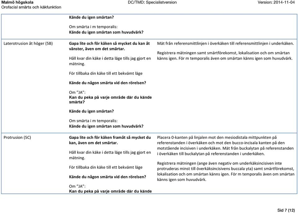 För tillbaka din käke till ett bekvämt läge Kände du någon smärta vid den rörelsen? Kan du peka på varje område där du kände smärta?