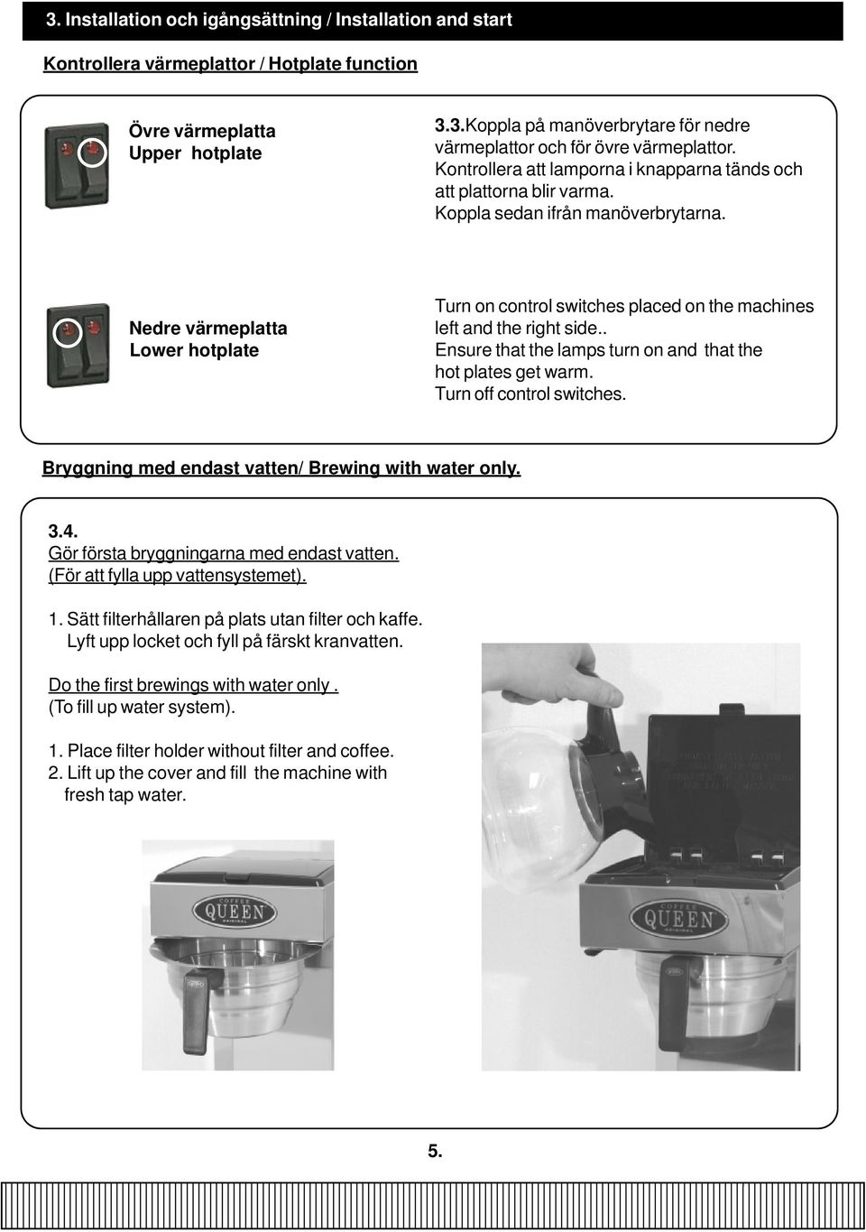 Nedre värmeplatta Lower hotplate Turn on control switches placed on the machines left and the right side.. Ensure that the lamps turn on and that the hot plates get warm. Turn off control switches.