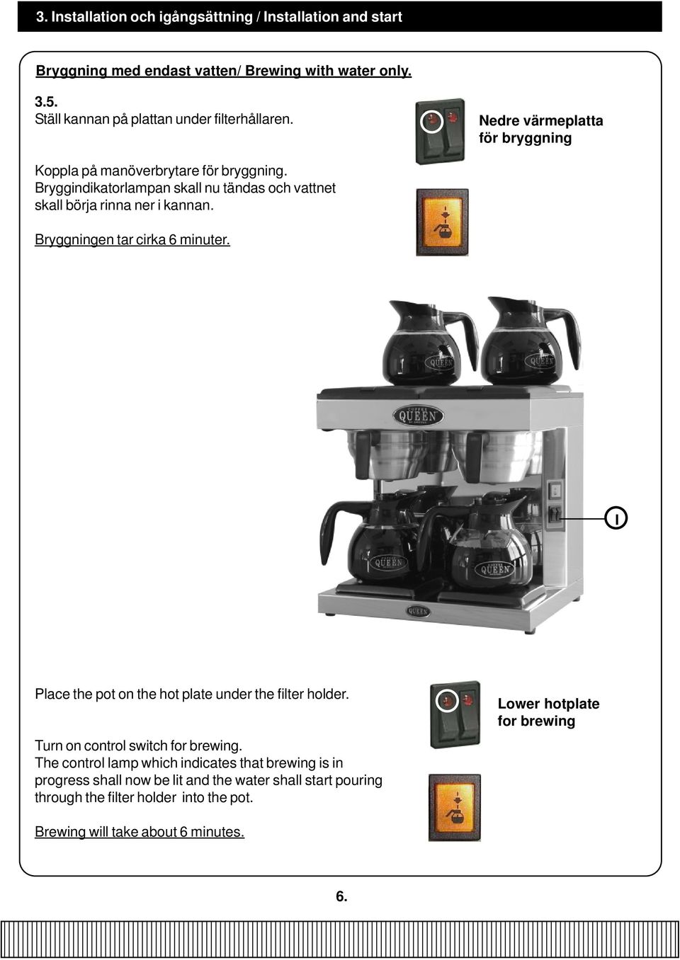 Bryggningen tar cirka 6 minuter. I Place the pot on the hot plate under the filter holder. Lower hotplate for brewing Turn on control switch for brewing.