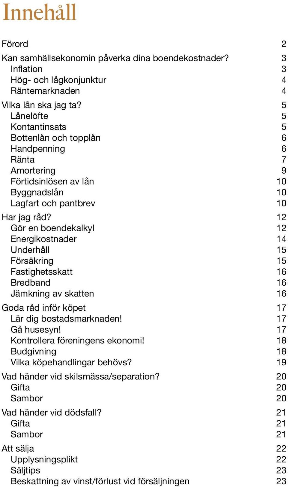 12 Gör en boendekalkyl 12 Energikostnader 14 Underhåll 15 Försäkring 15 Fastighetsskatt 16 Bredband 16 Jämkning av skatten 16 Goda råd inför köpet 17 Lär dig bostadsmarknaden! 17 Gå husesyn!