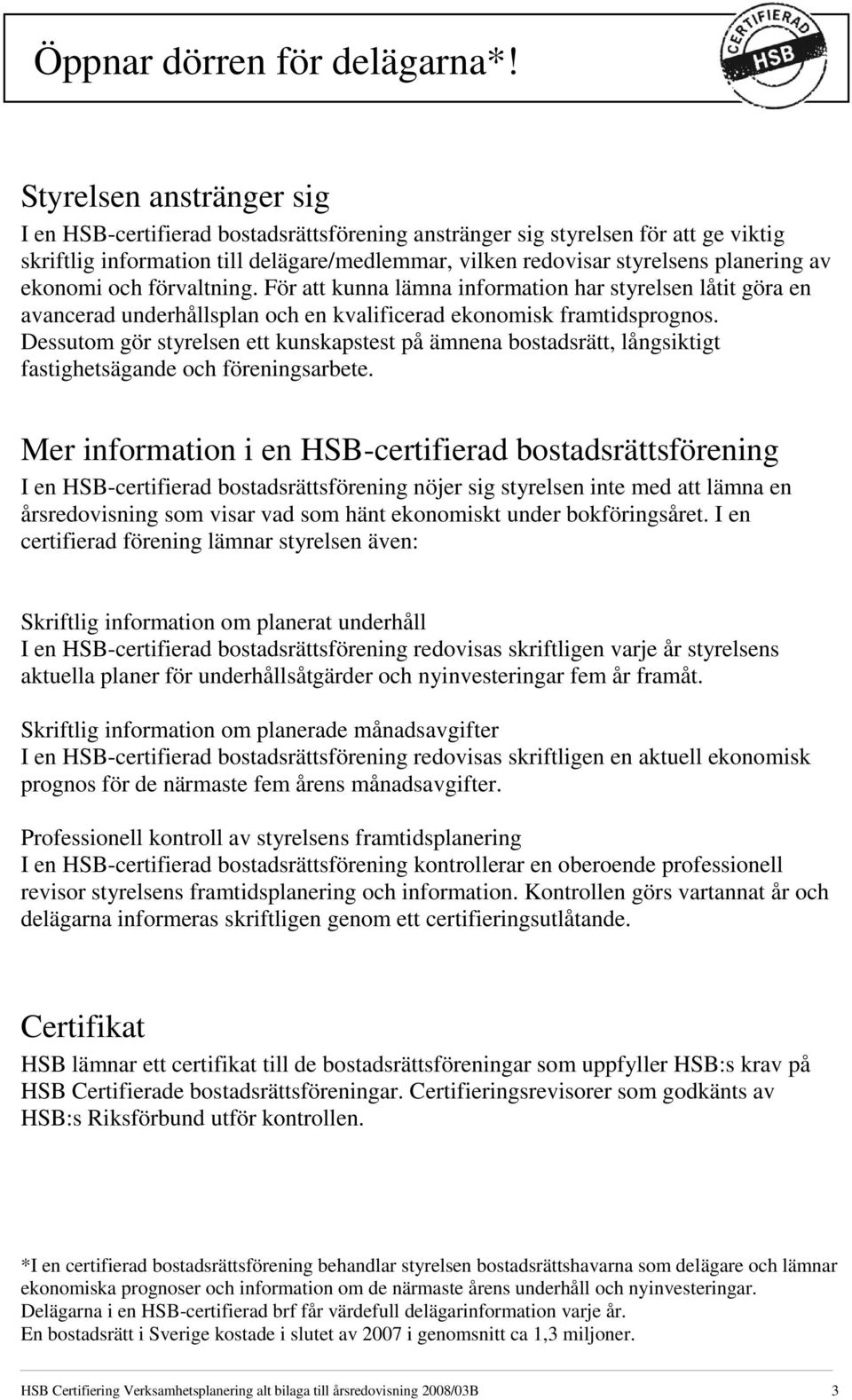 ekonomi och förvaltning. För att kunna lämna information har styrelsen låtit göra en avancerad underhållsplan och en kvalificerad ekonomisk framtidsprognos.