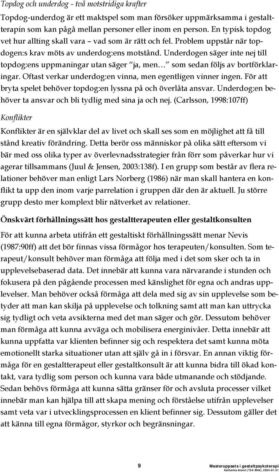 Underdogen säger inte nej till topdog:ens uppmaningar utan säger ja, men som sedan följs av bortförklaringar. Oftast verkar underdog:en vinna, men egentligen vinner ingen.