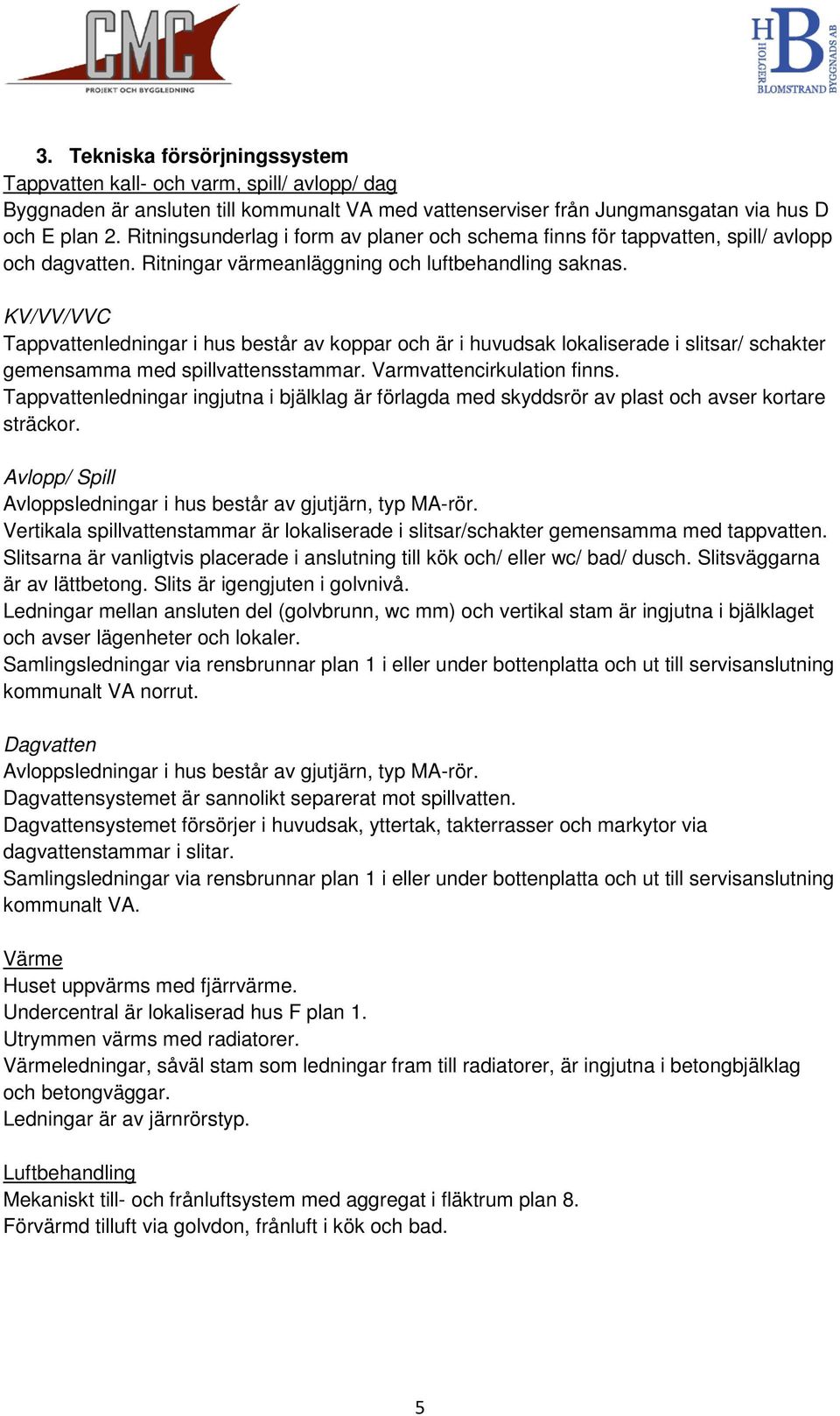 KV/VV/VVC Tappvattenledningar i hus består av koppar och är i huvudsak lokaliserade i slitsar/ schakter gemensamma med spillvattensstammar. Varmvattencirkulation finns.