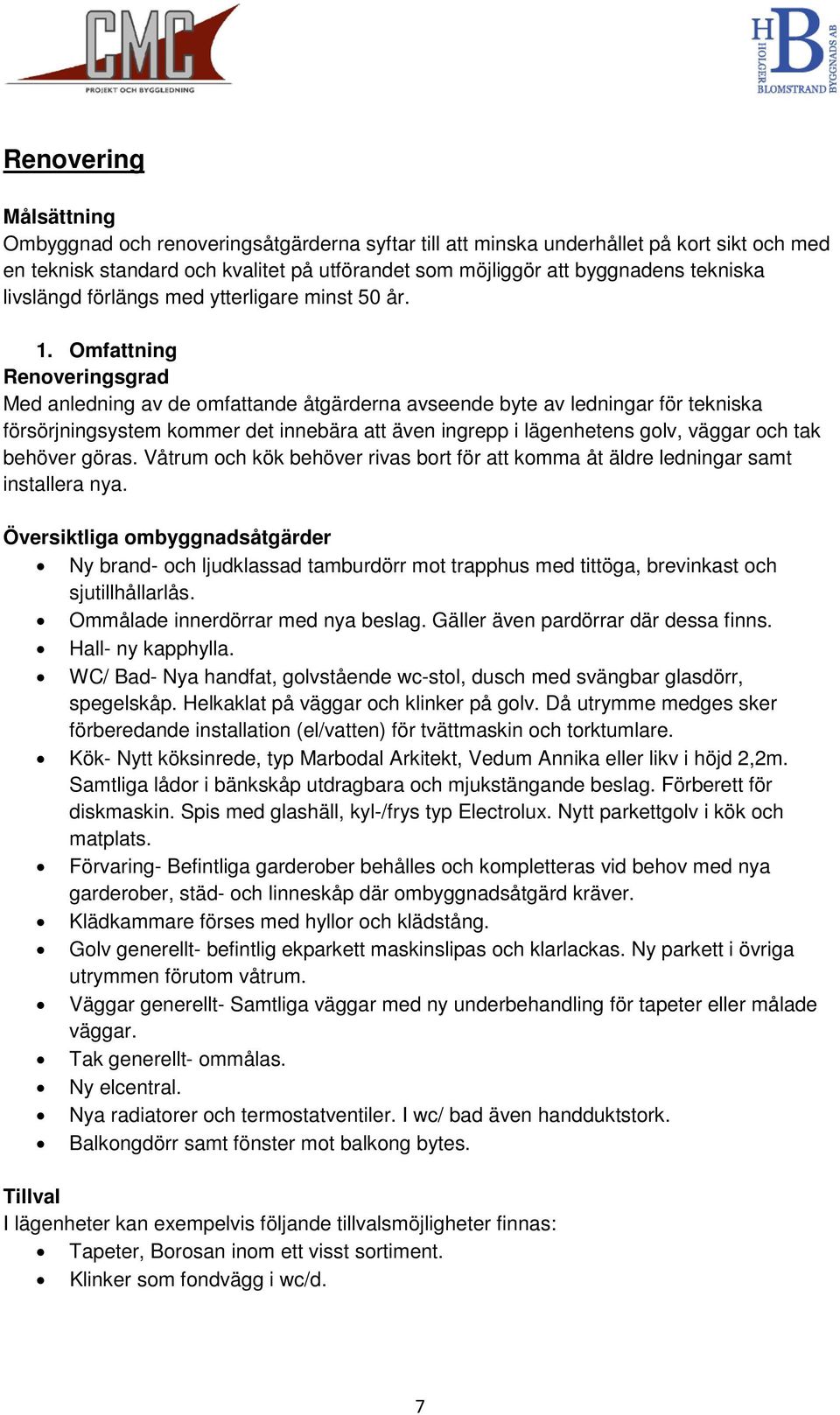 Omfattning Renoveringsgrad Med anledning av de omfattande åtgärderna avseende byte av ledningar för tekniska försörjningsystem kommer det innebära att även ingrepp i lägenhetens golv, väggar och tak