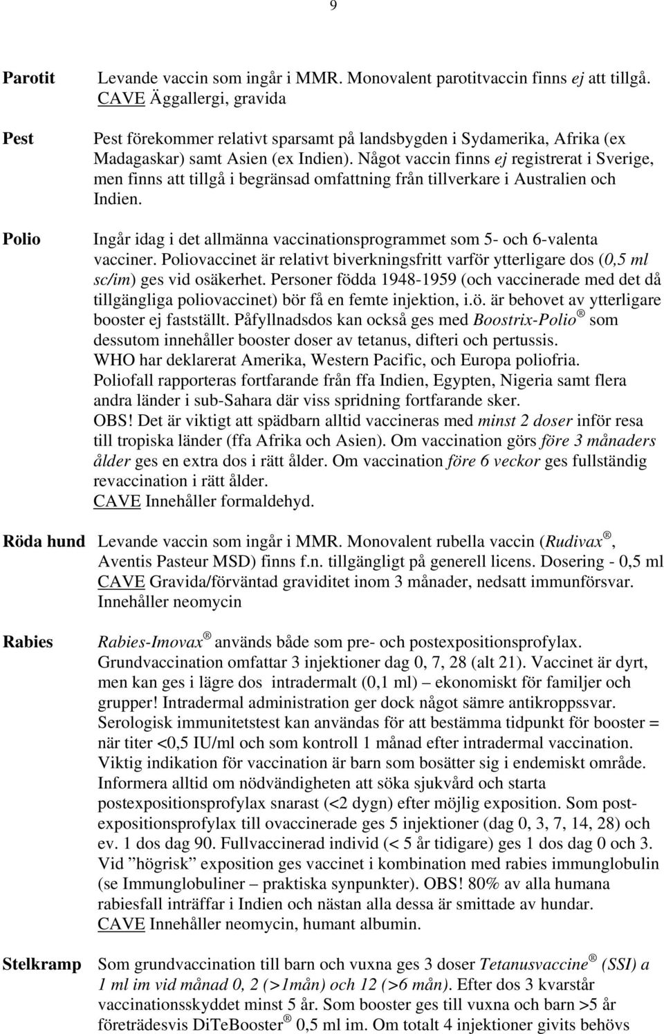 Något vaccin finns ej registrerat i Sverige, men finns att tillgå i begränsad omfattning från tillverkare i Australien och Indien.