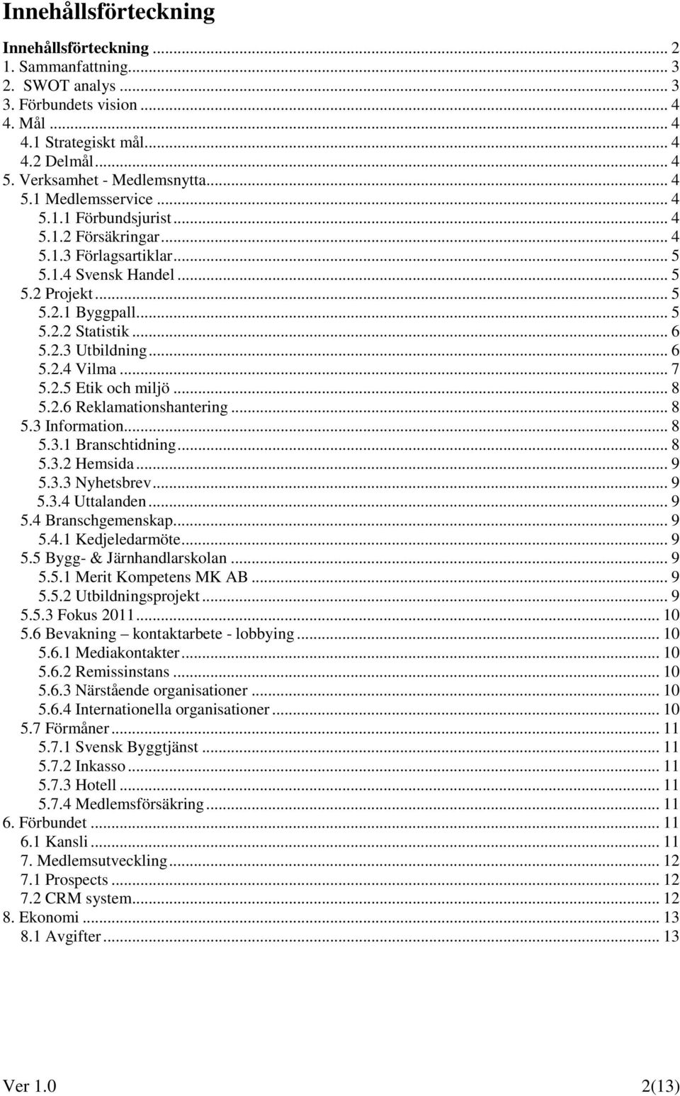 .. 6 5.2.4 Vilma... 7 5.2.5 Etik och miljö... 8 5.2.6 Reklamationshantering... 8 5.3 Information... 8 5.3.1 Branschtidning... 8 5.3.2 Hemsida... 9 5.3.3 Nyhetsbrev... 9 5.3.4 Uttalanden... 9 5.4 Branschgemenskap.