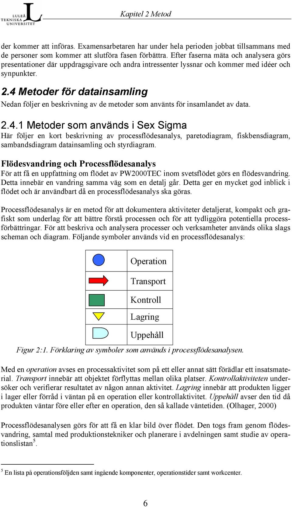 4 Metoder för datainsamling Nedan följer en beskrivning av de metoder som använts för insamlandet av data. 2.4.1 Metoder som används i Sex Sigma Här följer en kort beskrivning av processflödesanalys, paretodiagram, fiskbensdiagram, sambandsdiagram datainsamling och styrdiagram.