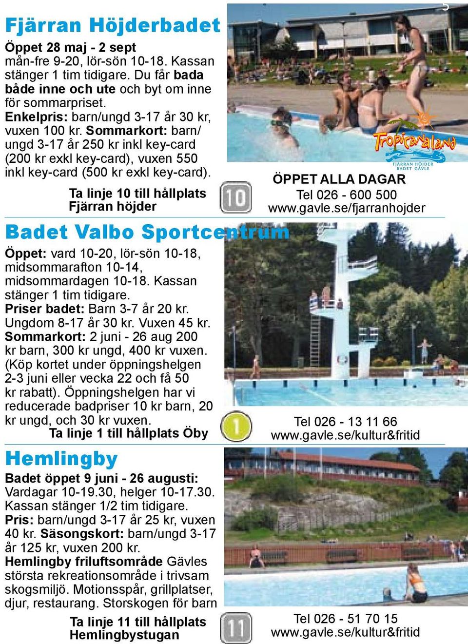 Ta linje 10 till hållplats Fjärran höjder Badet Valbo Sportcentrum Öppet: vard 10-20, lör-sön 10-18, midsommarafton 10-14, midsommardagen 10-18. Kassan stänger 1 tim tidigare.