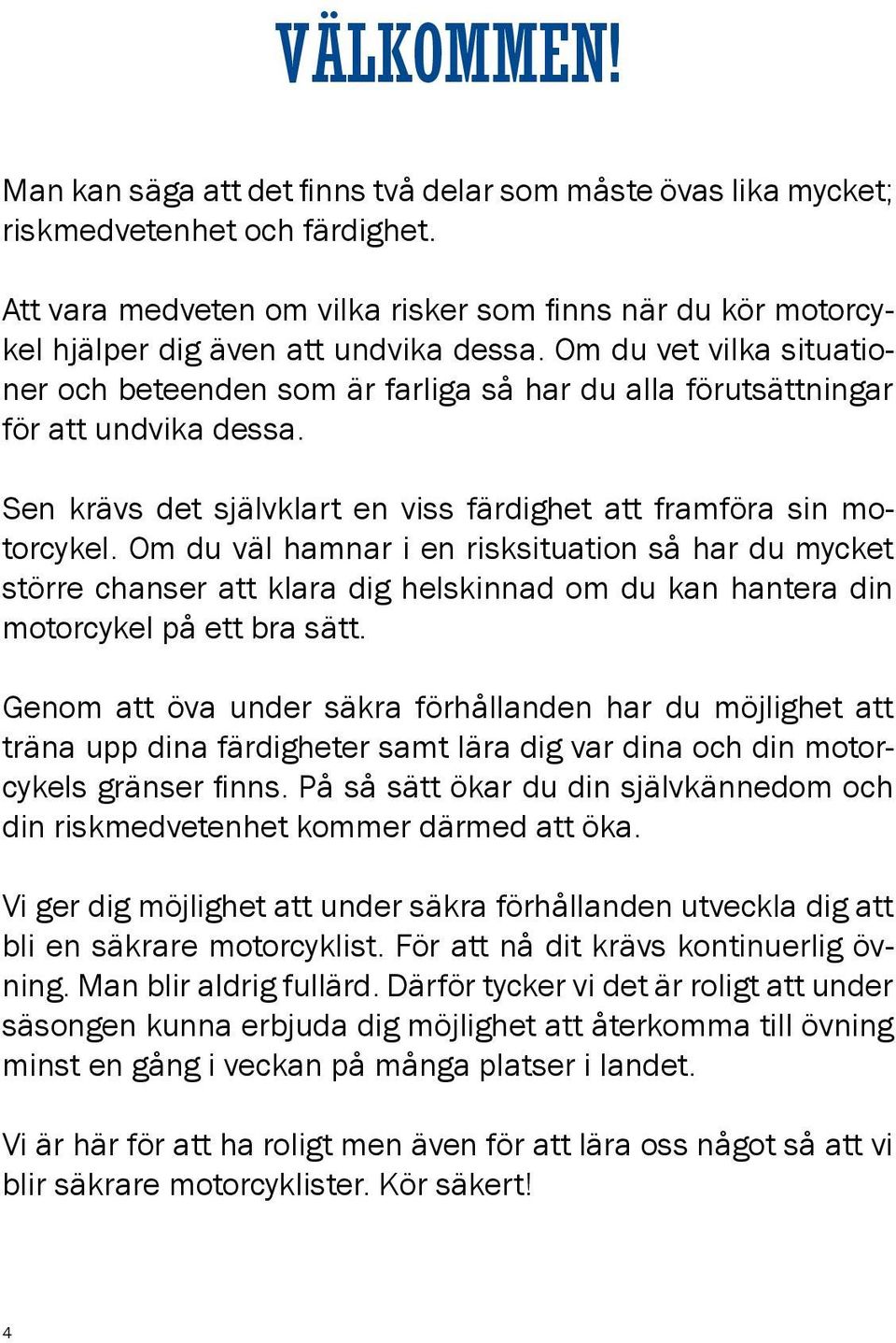 Om du vet vilka situationer och beteenden som är farliga så har du alla förutsättningar för att undvika dessa. Sen krävs det självklart en viss färdighet att framföra sin motorcykel.