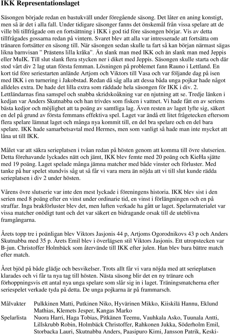 Svaret blev att alla var intresserade att fortsätta om tränaren fortsätter en säsong till. När säsongen sedan skulle ta fart så kan början närmast sägas likna barnvisan Prästens lilla kråka.