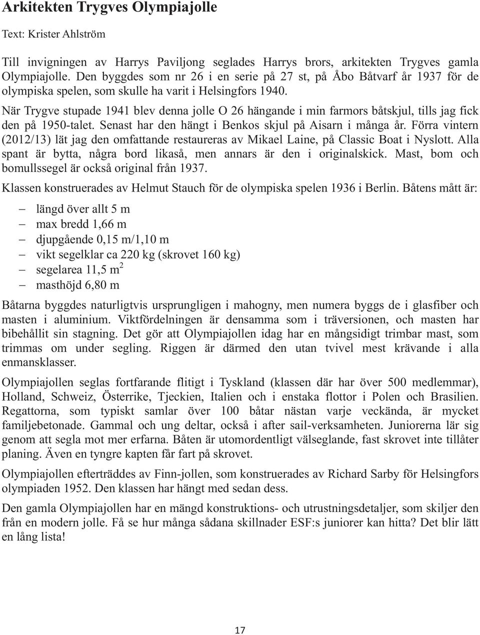 När Trygve stupade 1941 blev denna jolle O 26 hängande i min farmors båtskjul, tills jag fick den på 1950-talet. Senast har den hängt i Benkos skjul på Aisarn i många år.