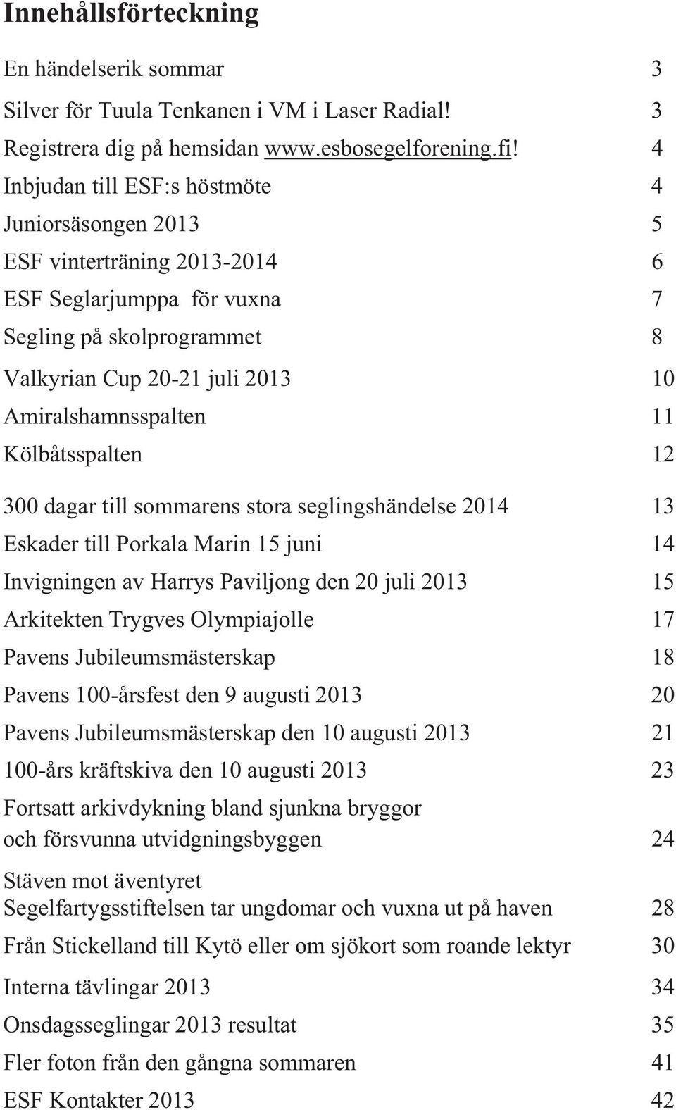 Kölbåtsspalten 12 300 dagar till sommarens stora seglingshändelse 2014 13 Eskader till Porkala Marin 15 juni 14 Invigningen av Harrys Paviljong den 20 juli 2013 15 Arkitekten Trygves Olympiajolle 17