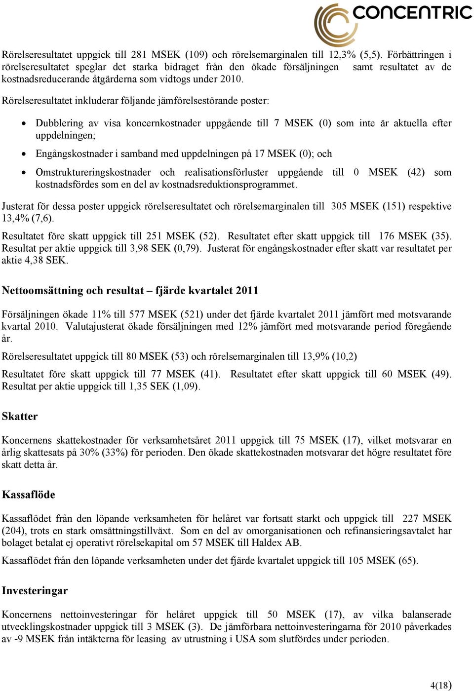 Rörelseresultatet inkluderar följande jämförelsestörande poster: Dubblering av visa koncernkostnader uppgående till 7 MSEK (0) som inte är aktuella efter uppdelningen; Engångskostnader i samband med